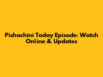 Pishachini Today Episode: Watch Online & Updates