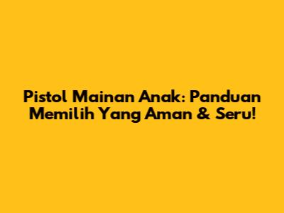 Pistol Mainan Anak: Panduan Memilih Yang Aman & Seru!