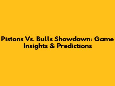 Pistons Vs. Bulls Showdown: Game Insights & Predictions