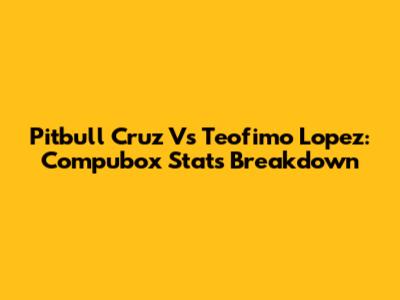 Pitbull Cruz Vs Teofimo Lopez: Compubox Stats Breakdown