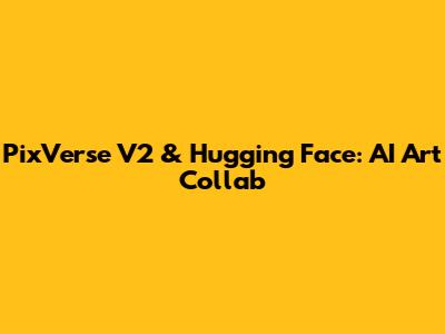 PixVerse V2 & Hugging Face: AI Art Collab