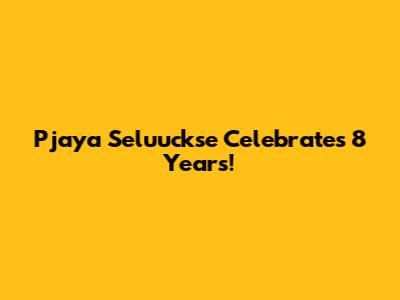 Pjaya Seluuckse Celebrates 8 Years!