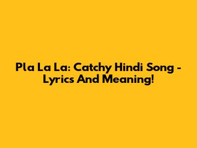Pla La La: Catchy Hindi Song - Lyrics And Meaning!