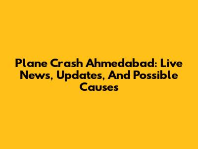 Plane Crash Ahmedabad: Live News, Updates, And Possible Causes