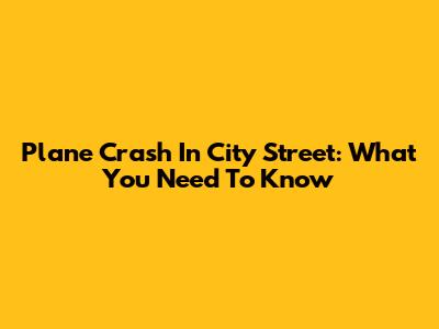 Plane Crash In City Street: What You Need To Know