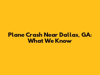 Plane Crash Near Dallas, GA: What We Know
