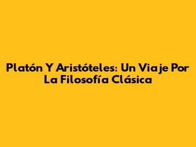 Platón Y Aristóteles: Un Viaje Por La Filosofía Clásica