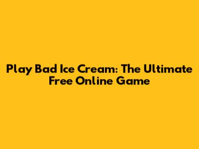 Play Bad Ice Cream: The Ultimate Free Online Game