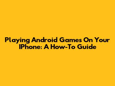 Playing Android Games On Your IPhone: A How-To Guide