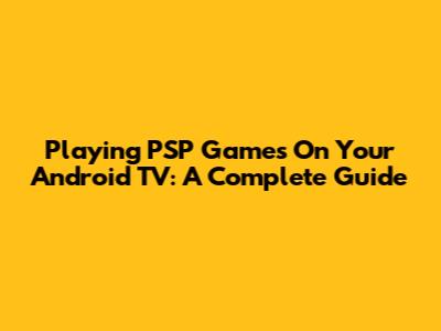 Playing PSP Games On Your Android TV: A Complete Guide