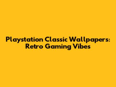 Playstation Classic Wallpapers: Retro Gaming Vibes