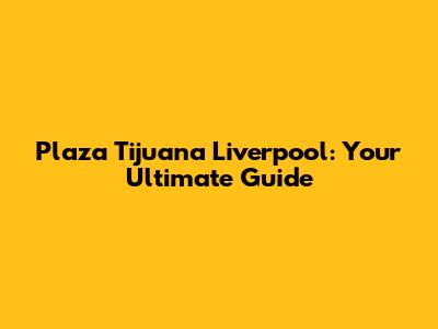 Plaza Tijuana Liverpool: Your Ultimate Guide