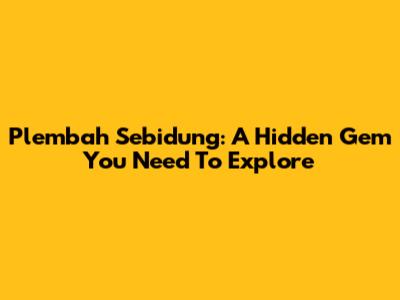Plembah Sebidung: A Hidden Gem You Need To Explore