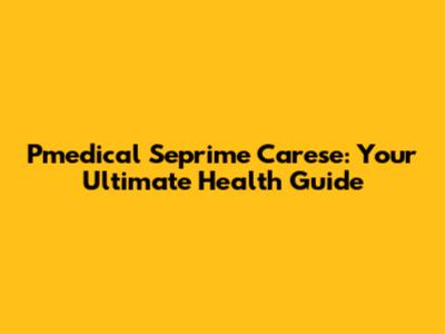 Pmedical Seprime Carese: Your Ultimate Health Guide