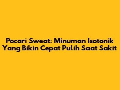 Pocari Sweat: Minuman Isotonik Yang Bikin Cepat Pulih Saat Sakit