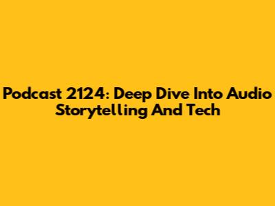 Podcast 2124: Deep Dive Into Audio Storytelling And Tech