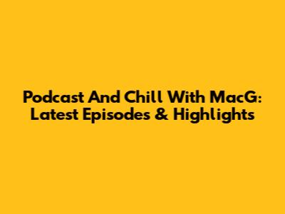 Podcast And Chill With MacG: Latest Episodes & Highlights