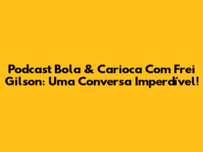 Podcast Bola & Carioca Com Frei Gilson: Uma Conversa Imperdível!