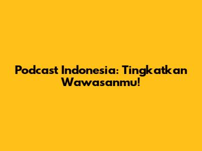 Podcast Indonesia: Tingkatkan Wawasanmu!