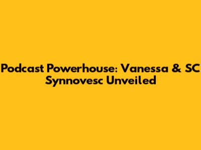 Podcast Powerhouse: Vanessa & SC Synnovesc Unveiled