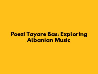 Poezi Tayare Bas: Exploring Albanian Music
