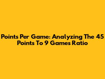 Points Per Game: Analyzing The 45 Points To 9 Games Ratio