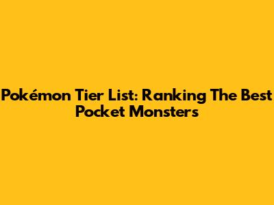Pokémon Tier List: Ranking The Best Pocket Monsters