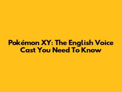 Pokémon XY: The English Voice Cast You Need To Know