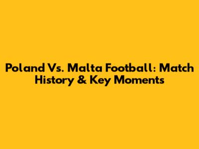 Poland Vs. Malta Football: Match History & Key Moments
