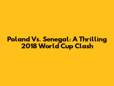 Poland Vs. Senegal: A Thrilling 2018 World Cup Clash