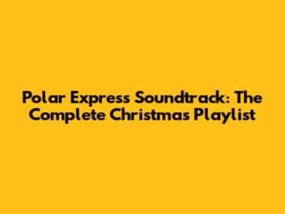 Polar Express Soundtrack: The Complete Christmas Playlist