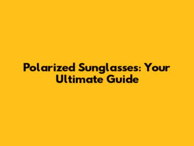 Polarized Sunglasses: Your Ultimate Guide
