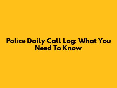 Police Daily Call Log: What You Need To Know