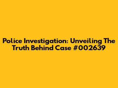 Police Investigation: Unveiling The Truth Behind Case #002639