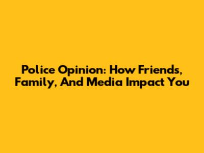 Police Opinion: How Friends, Family, And Media Impact You