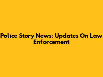 Police Story News: Updates On Law Enforcement