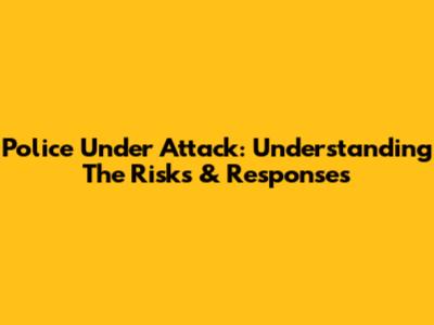 Police Under Attack: Understanding The Risks & Responses