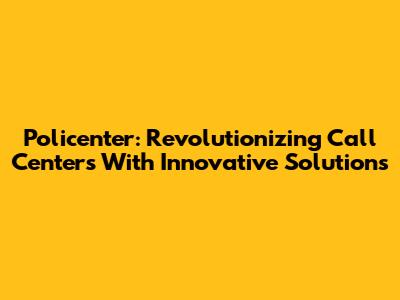 Policenter: Revolutionizing Call Centers With Innovative Solutions