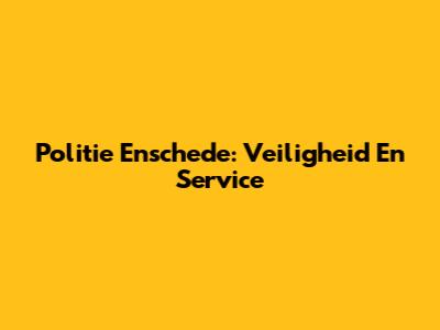 Politie Enschede: Veiligheid En Service