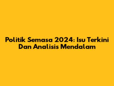 Politik Semasa 2024: Isu Terkini Dan Analisis Mendalam