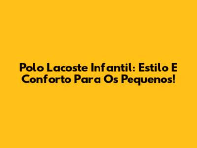 Polo Lacoste Infantil: Estilo E Conforto Para Os Pequenos!