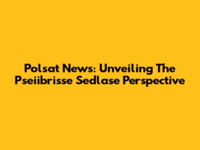 Polsat News: Unveiling The Pseiibrisse Sedlase Perspective