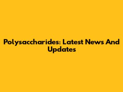 Polysaccharides: Latest News And Updates