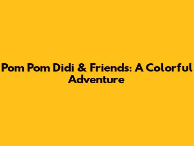 Pom Pom Didi & Friends: A Colorful Adventure