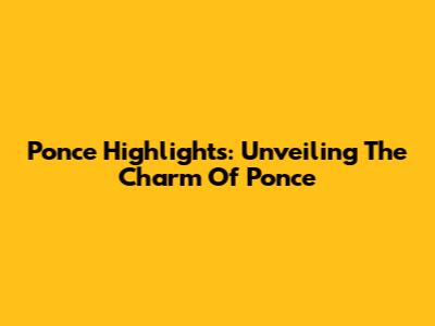 Ponce Highlights: Unveiling The Charm Of Ponce