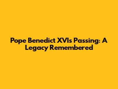 Pope Benedict XVI's Passing: A Legacy Remembered