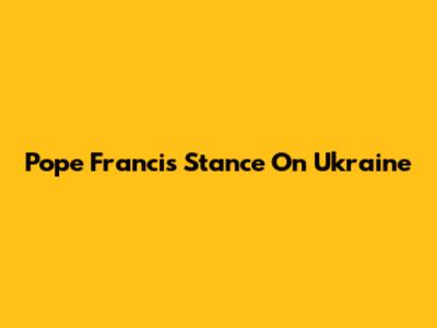 Pope Francis' Stance On Ukraine