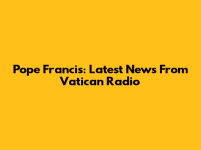 Pope Francis: Latest News From Vatican Radio