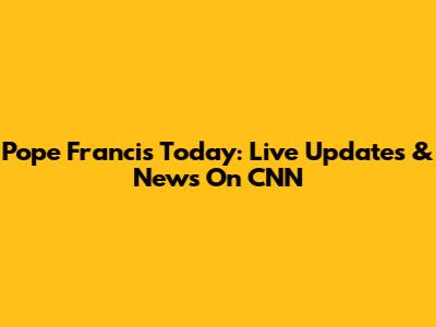 Pope Francis Today: Live Updates & News On CNN