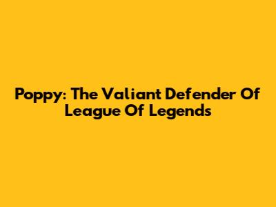 Poppy: The Valiant Defender Of League Of Legends
